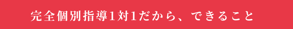 完全個別指導1対1だから、できること