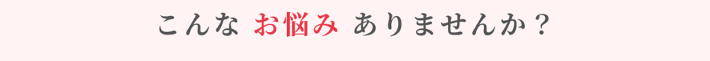 こんなお悩みありませんか?